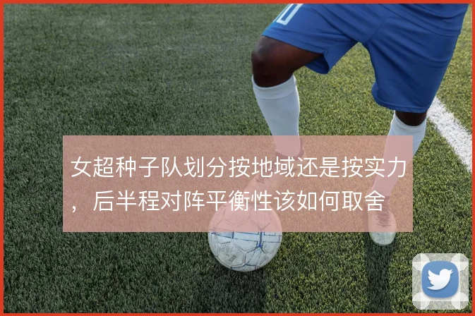女超种子队划分按地域还是按实力，后半程对阵平衡性该如何取舍