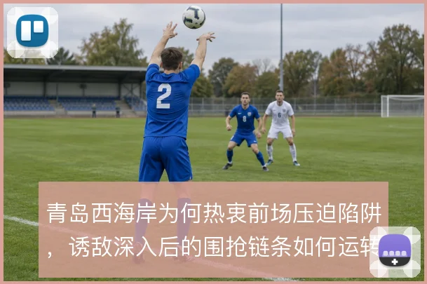 青岛西海岸为何热衷前场压迫陷阱，诱敌深入后的围抢链条如何运转