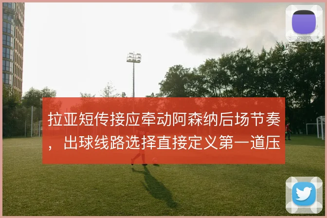 拉亚短传接应牵动阿森纳后场节奏，出球线路选择直接定义第一道压迫