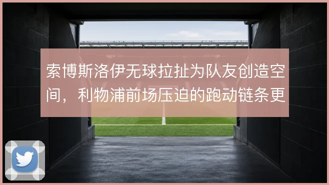 索博斯洛伊无球拉扯为队友创造空间，利物浦前场压迫的跑动链条更完整