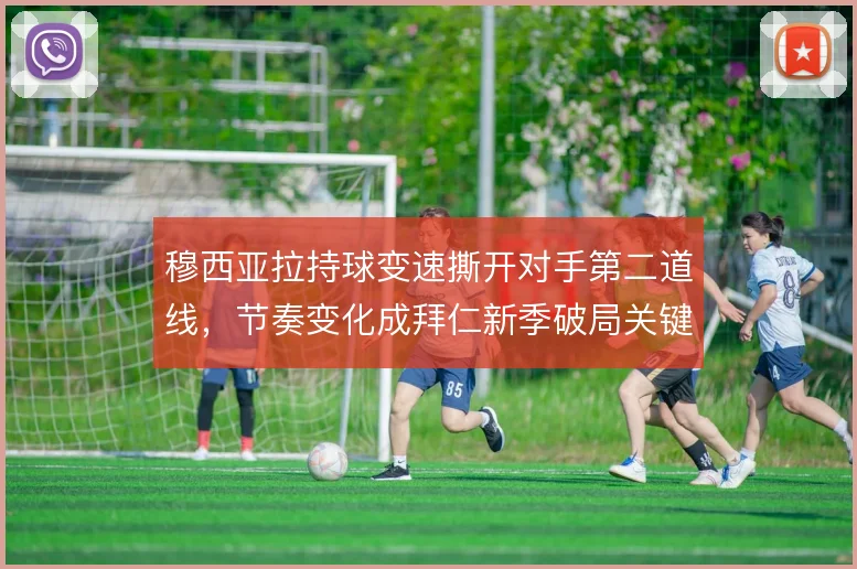 穆西亚拉持球变速撕开对手第二道线，节奏变化成拜仁新季破局关键