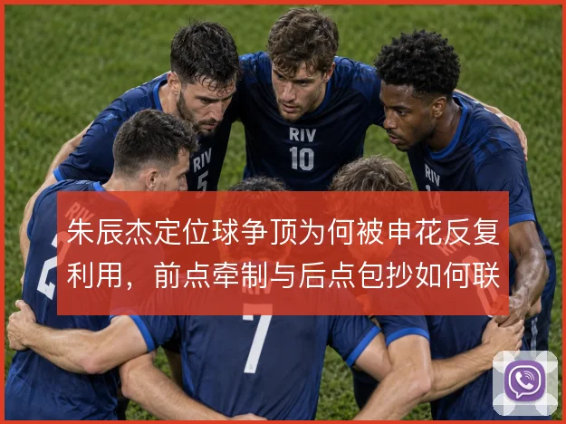 朱辰杰定位球争顶为何被申花反复利用，前点牵制与后点包抄如何联动