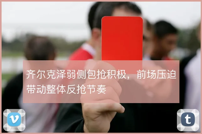 齐尔克泽弱侧包抢积极,前场压迫带动整体反抢节奏