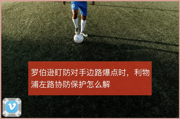 罗伯逊盯防对手边路爆点时,利物浦左路协防保护怎么解