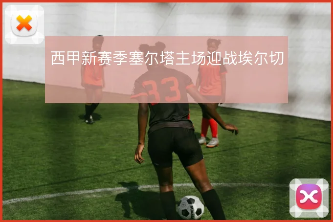 西甲新赛季塞尔塔主场迎战埃尔切