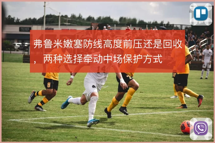 弗鲁米嫩塞防线高度前压还是回收，两种选择牵动中场保护方式