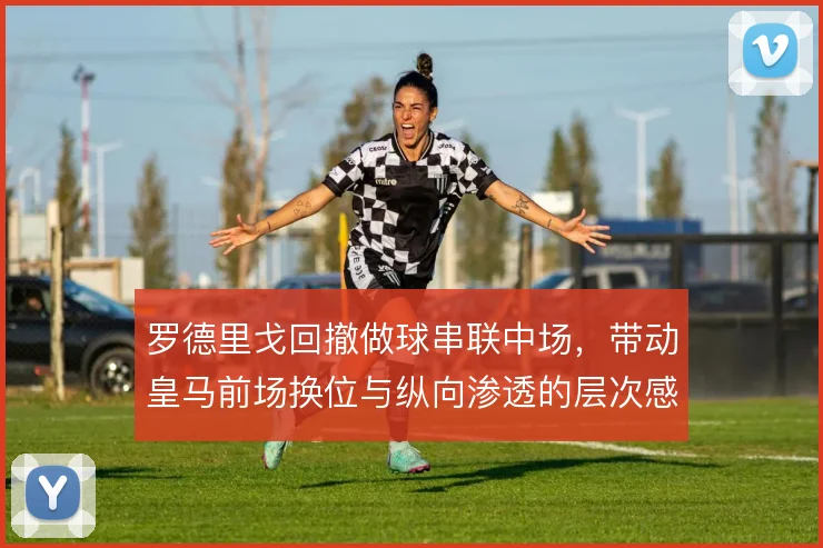 罗德里戈回撤做球串联中场,带动皇马前场换位与纵向渗透的层次感