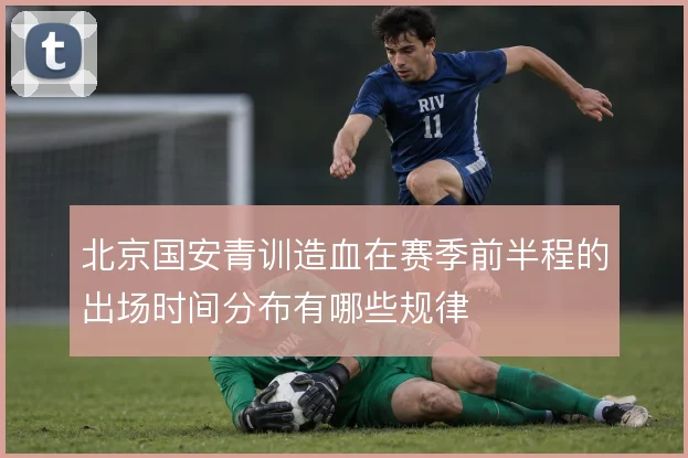 北京国安青训造血在赛季前半程的出场时间分布有哪些规律