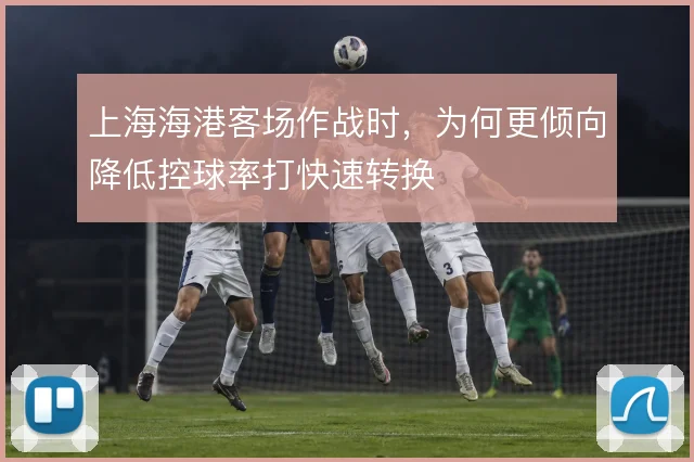 上海海港客场作战时，为何更倾向降低控球率打快速转换