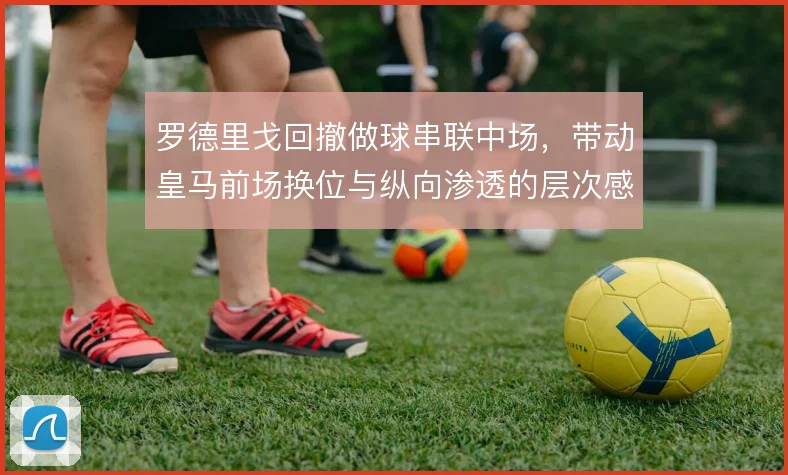 罗德里戈回撤做球串联中场，带动皇马前场换位与纵向渗透的层次感