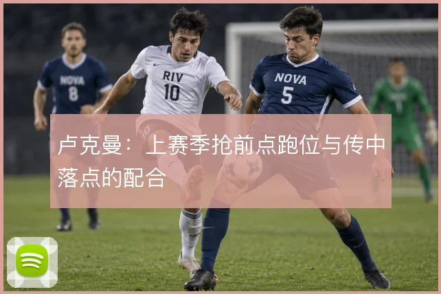 卢克曼:上赛季抢前点跑位与传中落点的配合