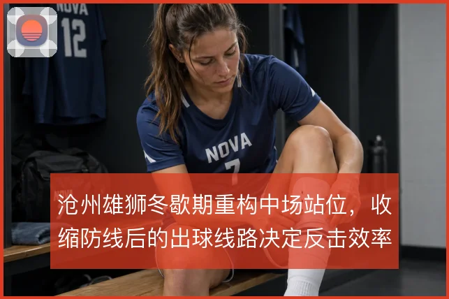 沧州雄狮冬歇期重构中场站位,收缩防线后的出球线路决定反击效率