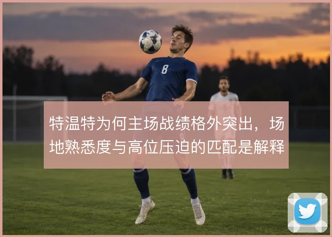 特温特为何主场战绩格外突出,场地熟悉度与高位压迫的匹配是解释方向