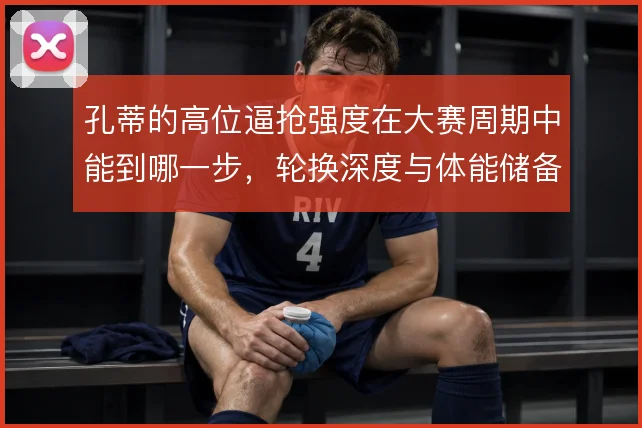 孔蒂的高位逼抢强度在大赛周期中能到哪一步，轮换深度与体能储备怎么解