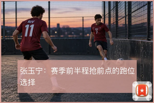 张玉宁：赛季前半程抢前点的跑位选择