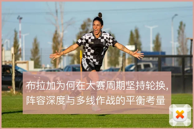 布拉加为何在大赛周期坚持轮换，阵容深度与多线作战的平衡考量