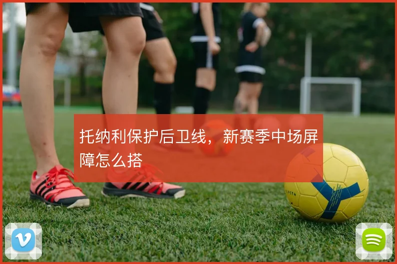 托纳利保护后卫线,新赛季中场屏障怎么搭