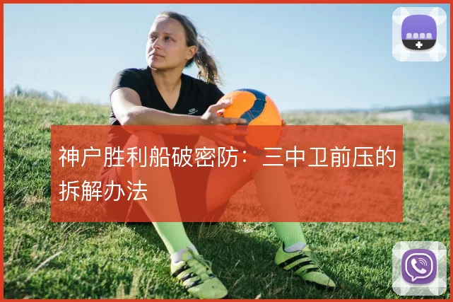 神户胜利船破密防：三中卫前压的拆解办法
