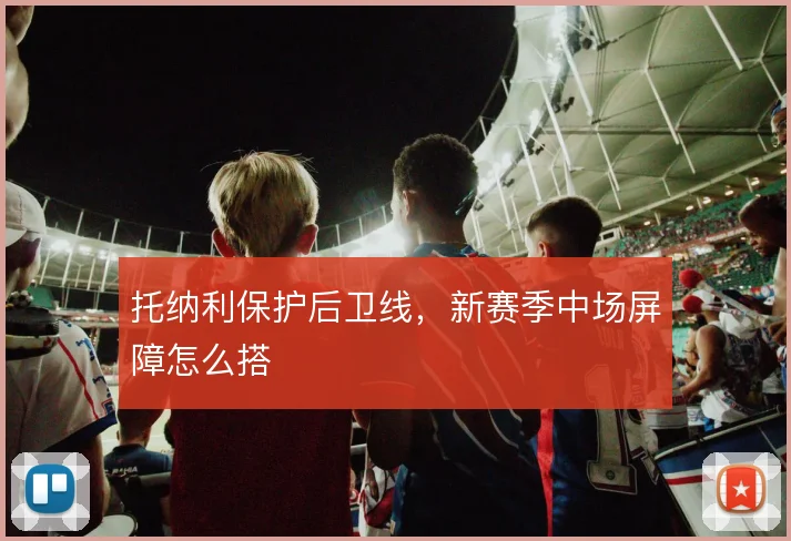 托纳利保护后卫线，新赛季中场屏障怎么搭