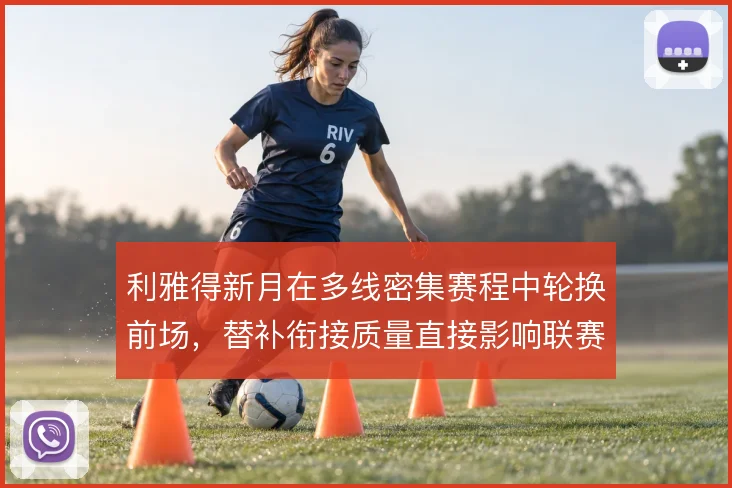 利雅得新月在多线密集赛程中轮换前场，替补衔接质量直接影响联赛统治力