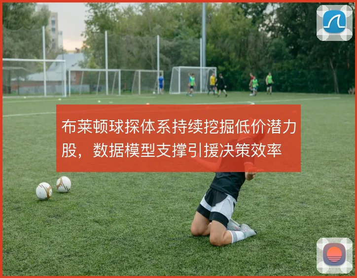 布莱顿球探体系持续挖掘低价潜力股,数据模型支撑引援决策效率