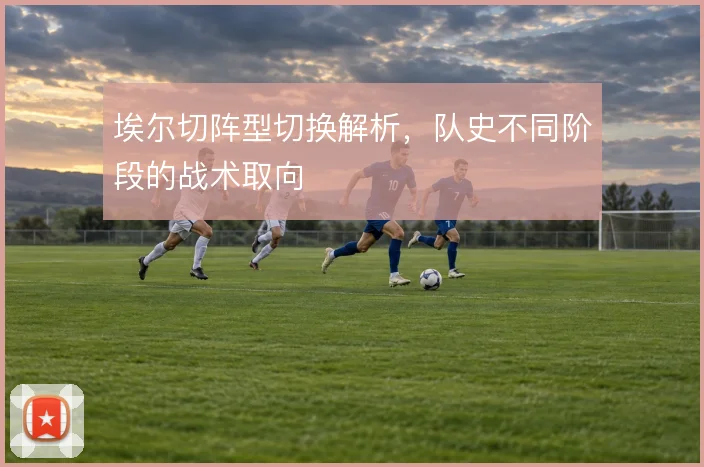 埃尔切阵型切换解析,队史不同阶段的战术取向