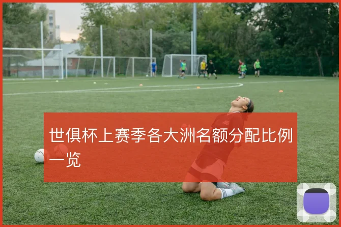 世俱杯上赛季各大洲名额分配比例一览