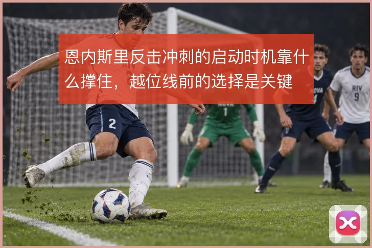 恩内斯里反击冲刺的启动时机靠什么撑住，越位线前的选择是关键