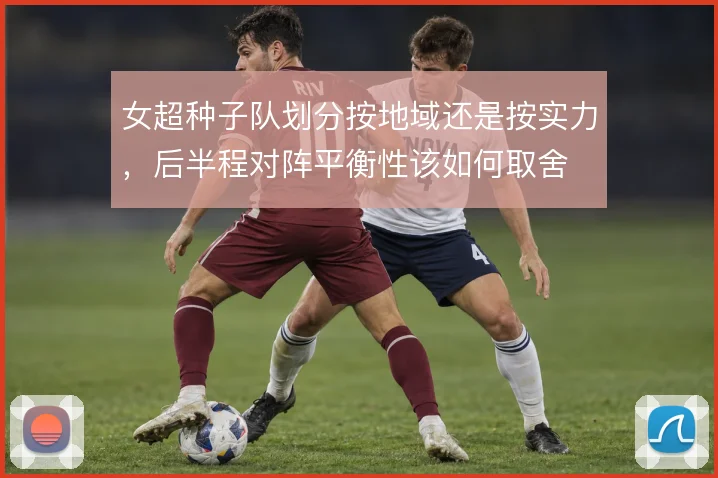 女超种子队划分按地域还是按实力，后半程对阵平衡性该如何取舍