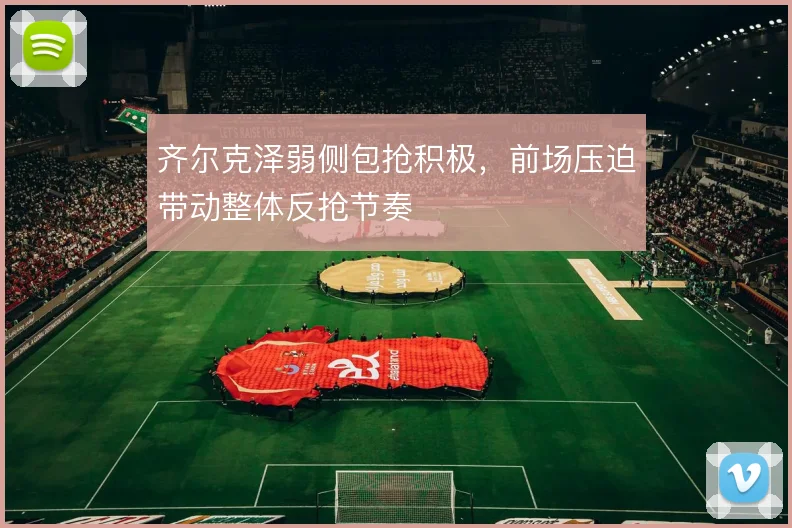 齐尔克泽弱侧包抢积极，前场压迫带动整体反抢节奏