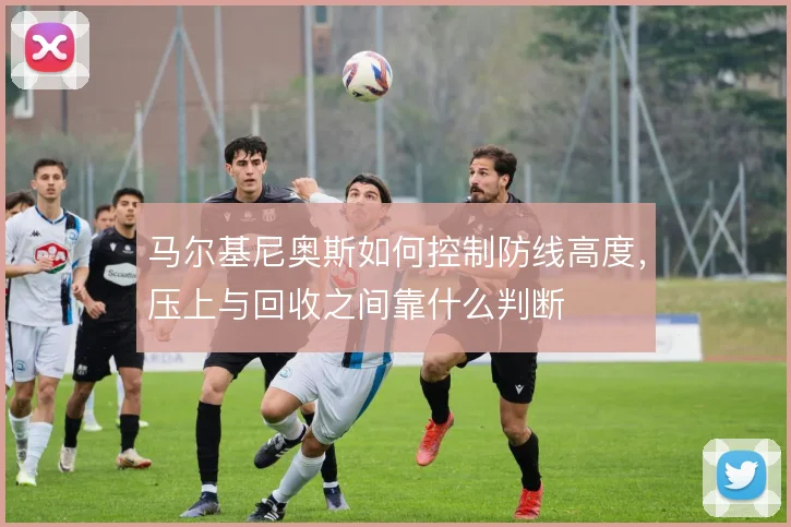 马尔基尼奥斯如何控制防线高度,压上与回收之间靠什么判断