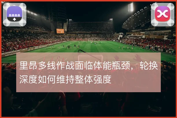 里昂多线作战面临体能瓶颈，轮换深度如何维持整体强度