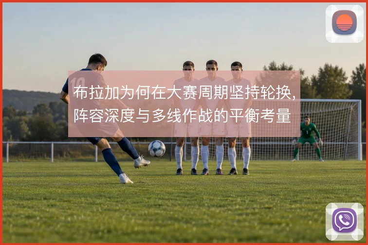 布拉加为何在大赛周期坚持轮换,阵容深度与多线作战的平衡考量