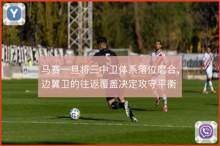 马赛一旦将三中卫体系落位磨合,边翼卫的往返覆盖决定攻守平衡