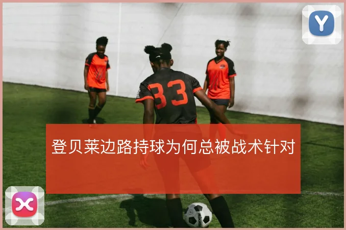 登贝莱边路持球为何总被战术针对
