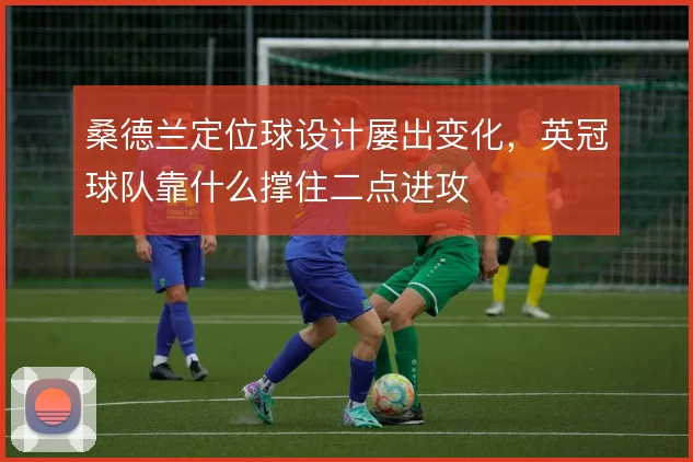 桑德兰定位球设计屡出变化，英冠球队靠什么撑住二点进攻
