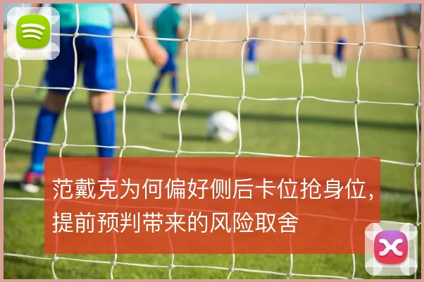 范戴克为何偏好侧后卡位抢身位,提前预判带来的风险取舍