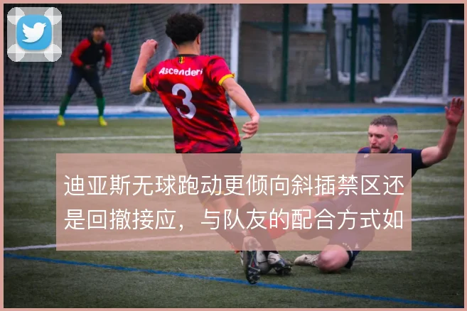 迪亚斯无球跑动更倾向斜插禁区还是回撤接应,与队友的配合方式如何取舍