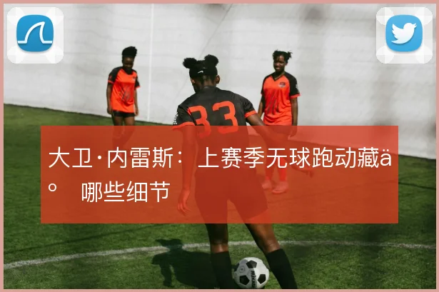 大卫·内雷斯：上赛季无球跑动藏了哪些细节