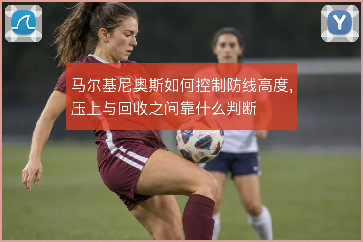 马尔基尼奥斯如何控制防线高度,压上与回收之间靠什么判断