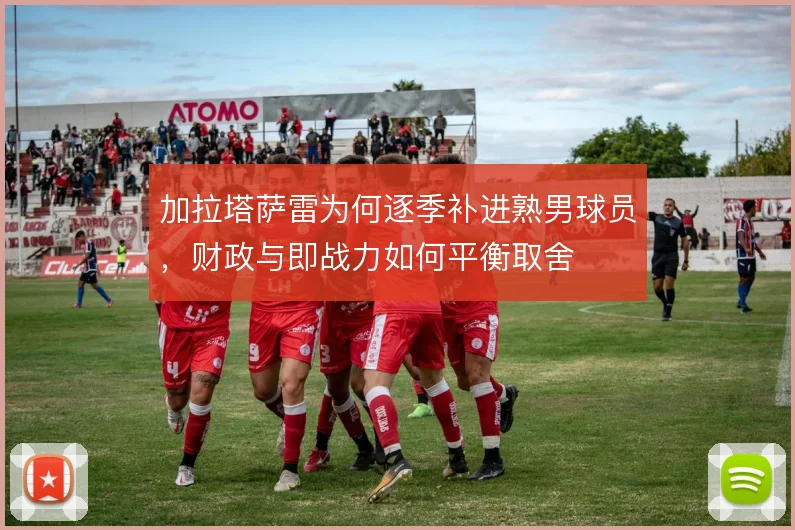 加拉塔萨雷为何逐季补进熟男球员，财政与即战力如何平衡取舍