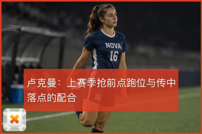 卢克曼:上赛季抢前点跑位与传中落点的配合