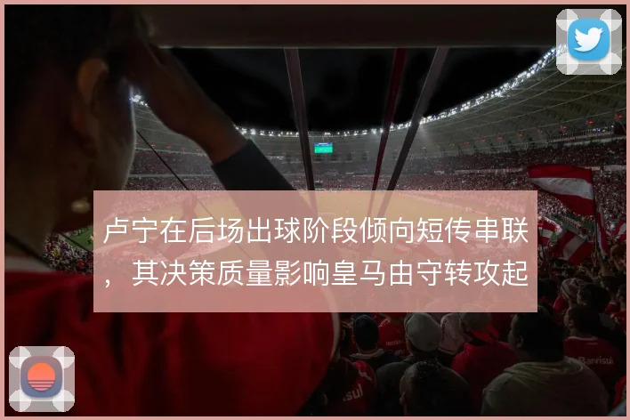 卢宁在后场出球阶段倾向短传串联，其决策质量影响皇马由守转攻起点