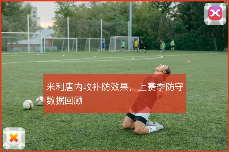 米利唐内收补防效果，上赛季防守数据回顾