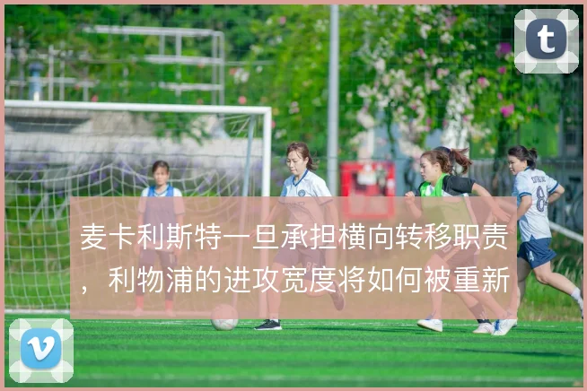 麦卡利斯特一旦承担横向转移职责，利物浦的进攻宽度将如何被重新定义