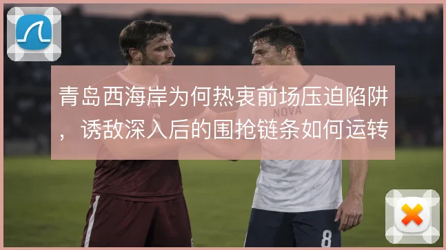 青岛西海岸为何热衷前场压迫陷阱,诱敌深入后的围抢链条如何运转