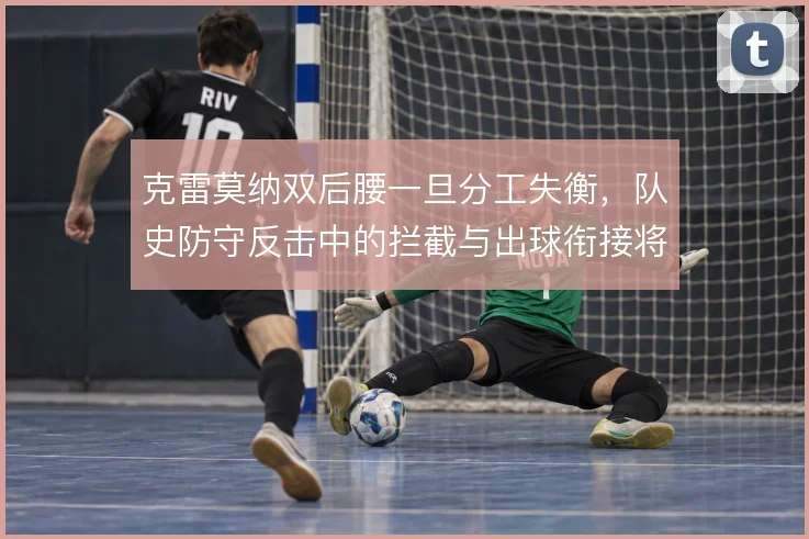 克雷莫纳双后腰一旦分工失衡,队史防守反击中的拦截与出球衔接将出现断层