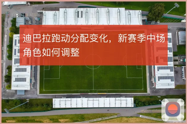 迪巴拉跑动分配变化,新赛季中场角色如何调整