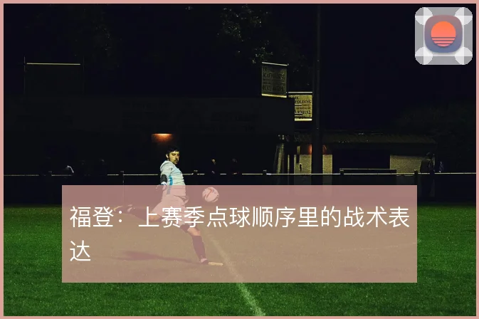 福登:上赛季点球顺序里的战术表达