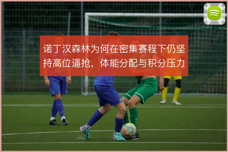 诺丁汉森林为何在密集赛程下仍坚持高位逼抢，体能分配与积分压力如何平衡
